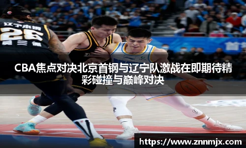 CBA焦点对决北京首钢与辽宁队激战在即期待精彩碰撞与巅峰对决